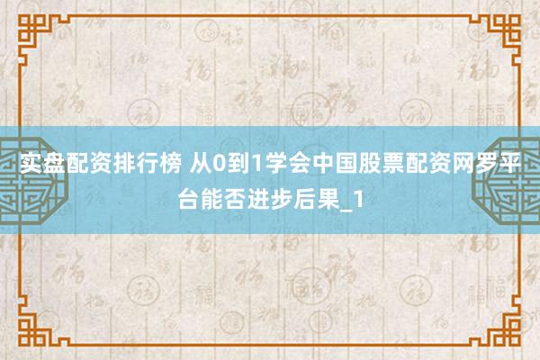 实盘配资排行榜 从0到1学会中国股票配资网罗平台能否进步后果_1