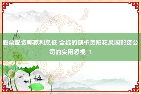 股票配资哪家利息低 全标的剖析贵阳花果园配资公司的实用忽视_1
