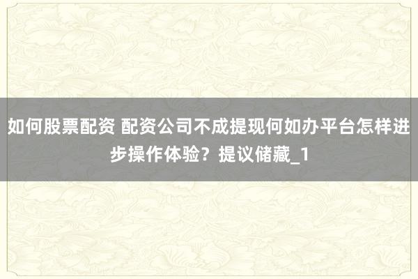 如何股票配资 配资公司不成提现何如办平台怎样进步操作体验？提议储藏_1