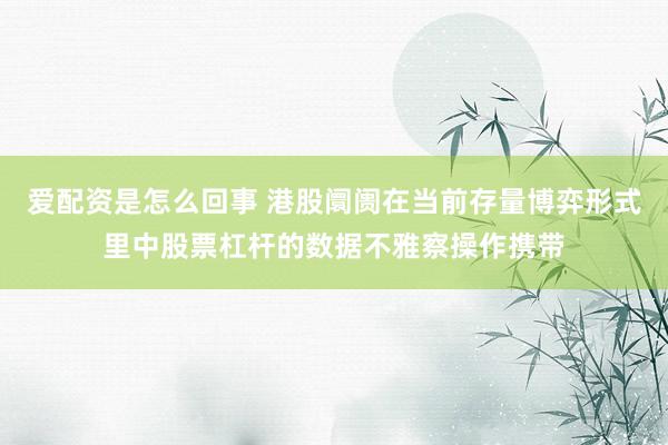 爱配资是怎么回事 港股阛阓在当前存量博弈形式里中股票杠杆的数据不雅察操作携带