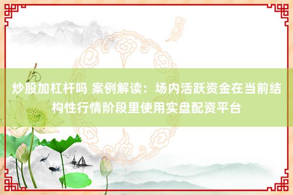 炒股加杠杆吗 案例解读：场内活跃资金在当前结构性行情阶段里使用实盘配资平台