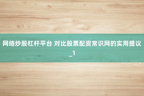 网络炒股杠杆平台 对比股票配资常识网的实用提议_1