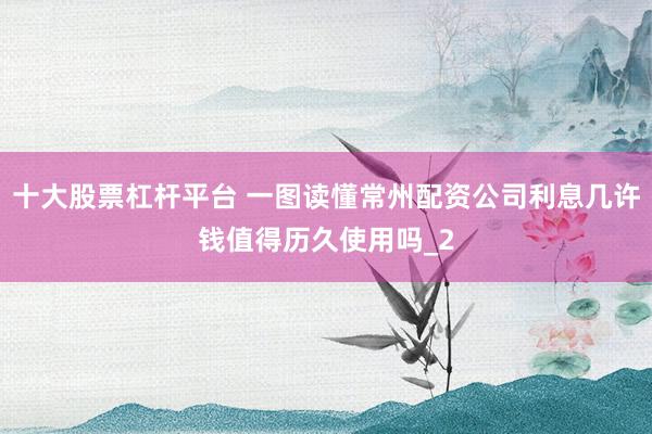 十大股票杠杆平台 一图读懂常州配资公司利息几许钱值得历久使用吗_2