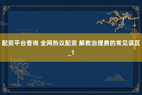 配资平台查询 全网热议配资 解救治理费的常见误区_1