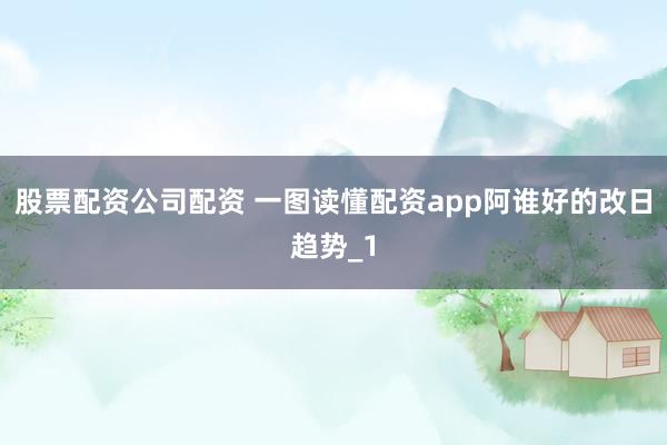 股票配资公司配资 一图读懂配资app阿谁好的改日趋势_1