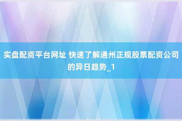 实盘配资平台网址 快速了解通州正规股票配资公司的异日趋势_1