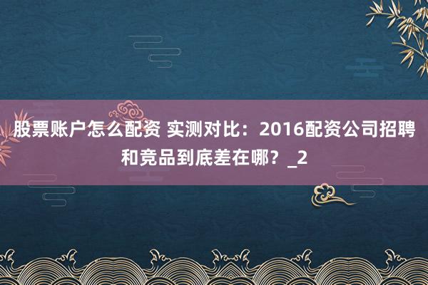 股票账户怎么配资 实测对比：2016配资公司招聘和竞品到底差在哪？_2