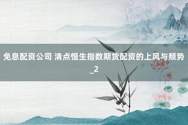 免息配资公司 清点恒生指数期货配资的上风与颓势_2