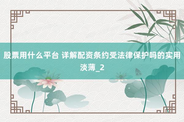 股票用什么平台 详解配资条约受法律保护吗的实用淡薄_2