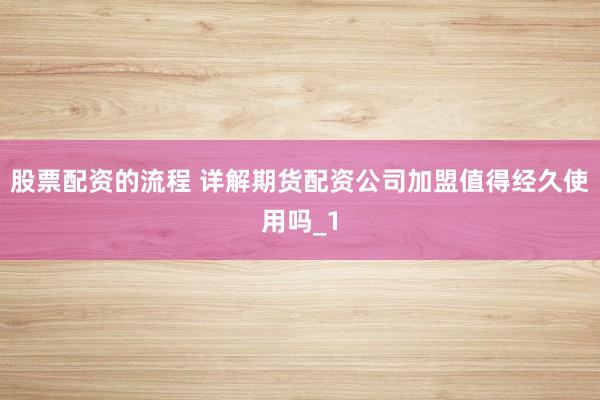 股票配资的流程 详解期货配资公司加盟值得经久使用吗_1