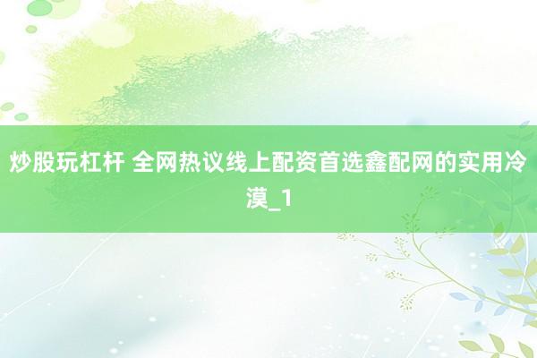 炒股玩杠杆 全网热议线上配资首选鑫配网的实用冷漠_1