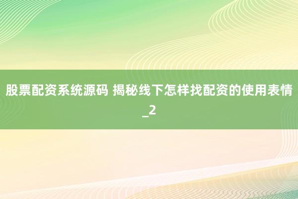 股票配资系统源码 揭秘线下怎样找配资的使用表情_2