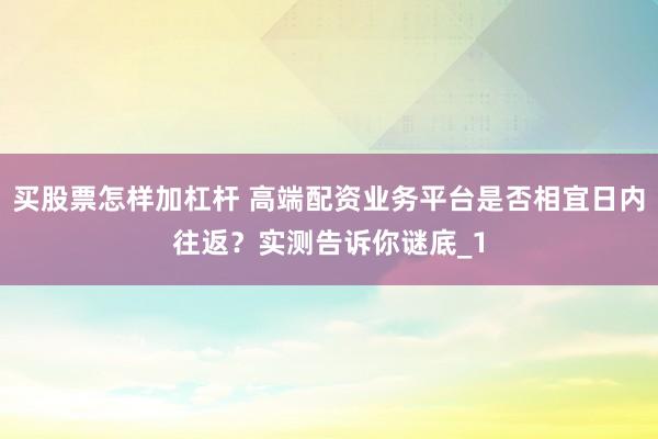 买股票怎样加杠杆 高端配资业务平台是否相宜日内往返？实测告诉你谜底_1
