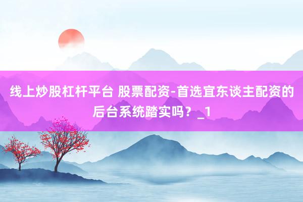线上炒股杠杆平台 股票配资-首选宜东谈主配资的后台系统踏实吗？_1