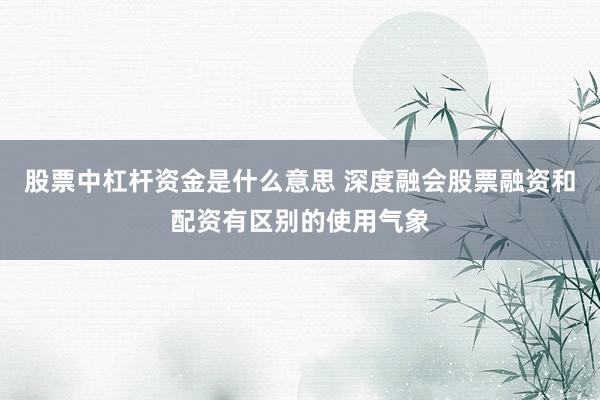 股票中杠杆资金是什么意思 深度融会股票融资和配资有区别的使用气象